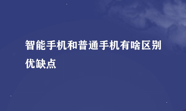 智能手机和普通手机有啥区别优缺点