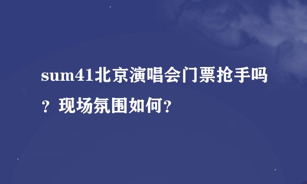 sum41北京演唱会门票抢手吗？现场氛围如何？