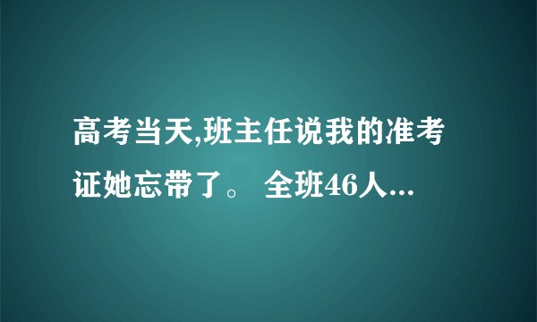 高考当天,班主任说我的准考证她忘带了。 全班46人,她拿了45个准考证,唯独忘了