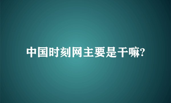 中国时刻网主要是干嘛?