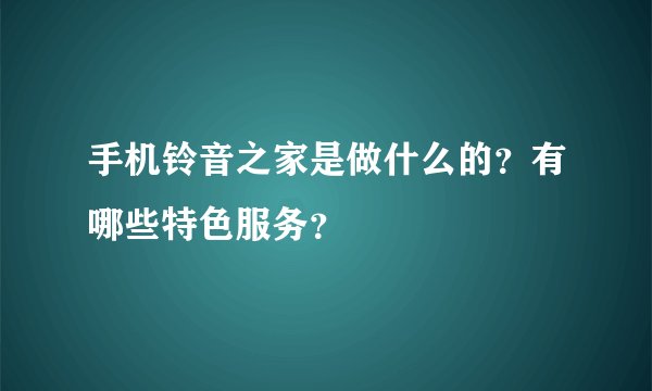 手机铃音之家是做什么的？有哪些特色服务？