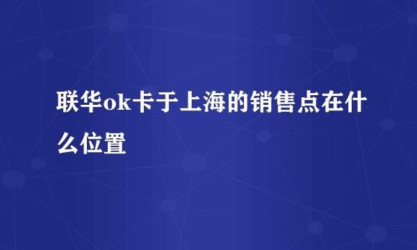 联华ok卡于上海的销售点在什么位置
