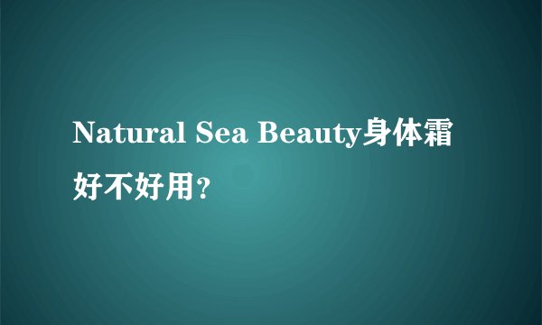 Natural Sea Beauty身体霜好不好用？