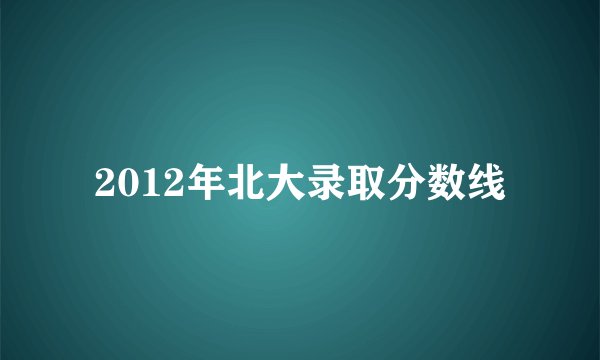 2012年北大录取分数线