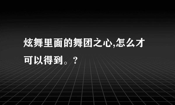 炫舞里面的舞团之心,怎么才可以得到。?
