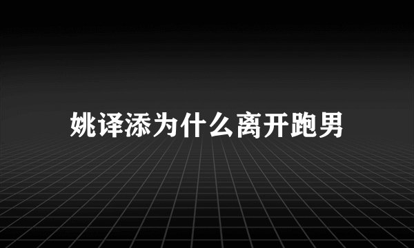 姚译添为什么离开跑男