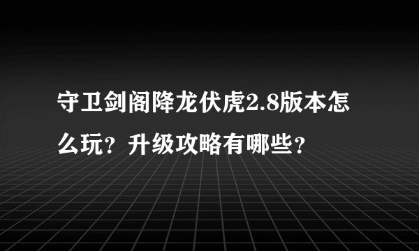 守卫剑阁降龙伏虎2.8版本怎么玩？升级攻略有哪些？