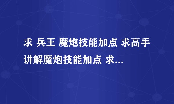 求 兵王 魔炮技能加点 求高手讲解魔炮技能加点 求真心纯手打讲解