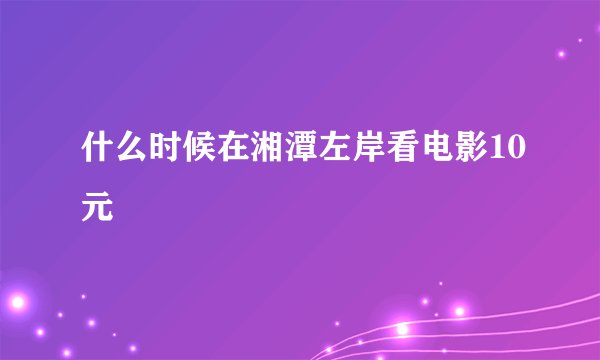 什么时候在湘潭左岸看电影10元