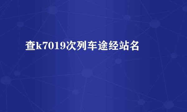 查k7019次列车途经站名