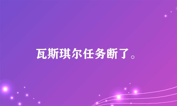 瓦斯琪尔任务断了。