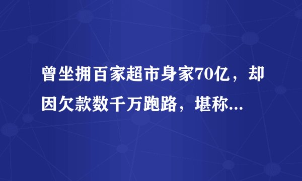 曾坐拥百家超市身家70亿，却因欠款数千万跑路，堪称最悲催女富豪