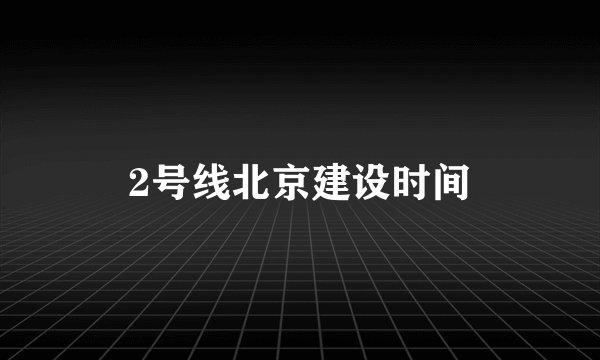 2号线北京建设时间