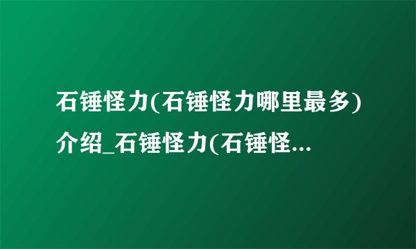 石锤怪力(石锤怪力哪里最多)介绍_石锤怪力(石锤怪力哪里最多)是什么