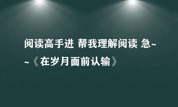 阅读高手进 帮我理解阅读 急~~《在岁月面前认输》