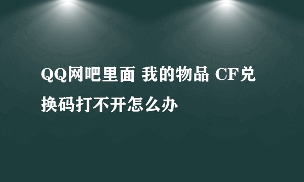 QQ网吧里面 我的物品 CF兑换码打不开怎么办