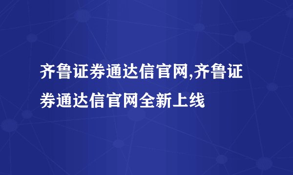 齐鲁证券通达信官网,齐鲁证券通达信官网全新上线