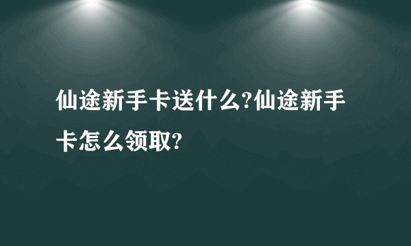 仙途新手卡送什么?仙途新手卡怎么领取?