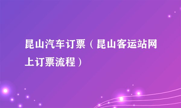 昆山汽车订票(昆山客运站网上订票流程)