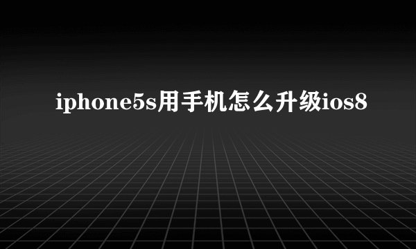 iphone5s用手机怎么升级ios8