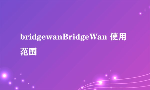 bridgewanBridgeWan 使用范围