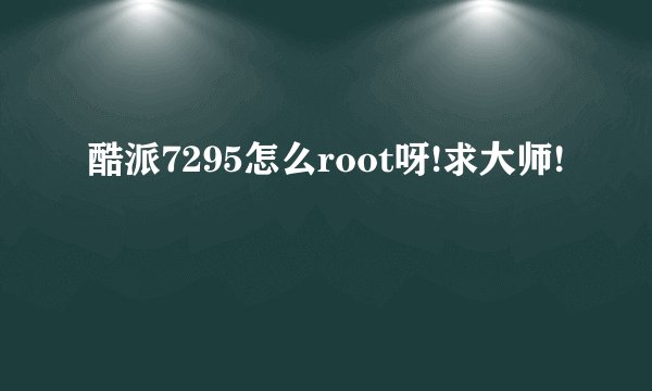 酷派7295怎么root呀!求大师!