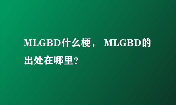 MLGBD什么梗, MLGBD的出处在哪里?