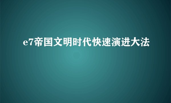 e7帝国文明时代快速演进大法