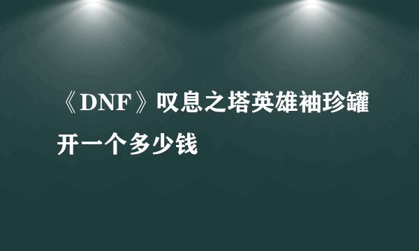 《DNF》叹息之塔英雄袖珍罐开一个多少钱