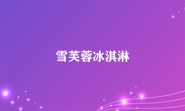 雪芙蓉冰淇淋