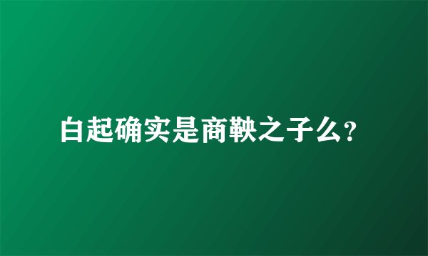 白起确实是商鞅之子么？