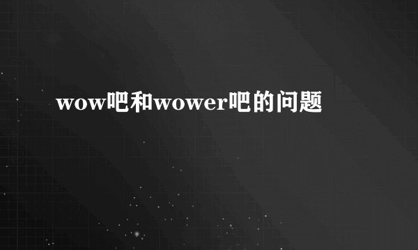 wow吧和wower吧的问题