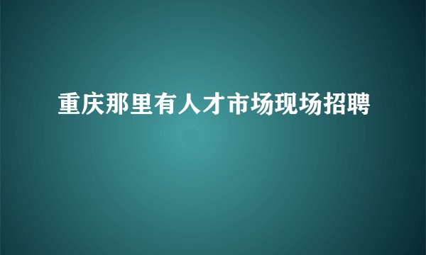 重庆那里有人才市场现场招聘