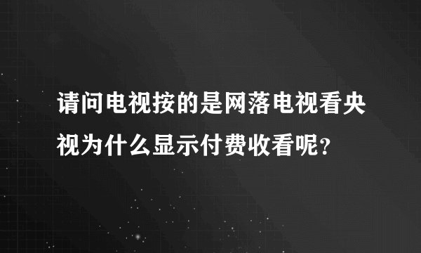 请问电视按的是网落电视看央视为什么显示付费收看呢?