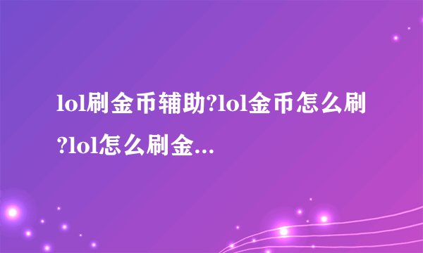 lol刷金币辅助?lol金币怎么刷?lol怎么刷金币?那位哥们搞过啊？求分享，求指导啊！求带