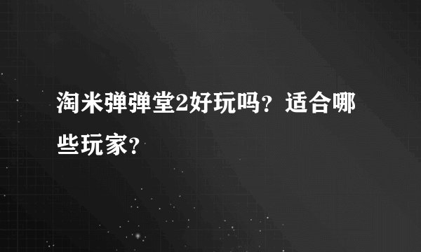 淘米弹弹堂2好玩吗？适合哪些玩家？