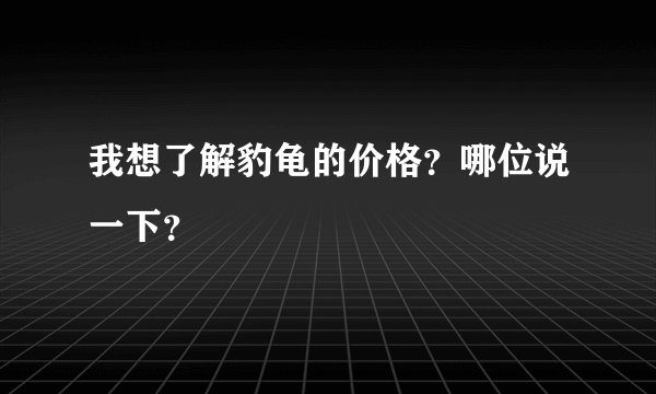 我想了解豹龟的价格？哪位说一下？