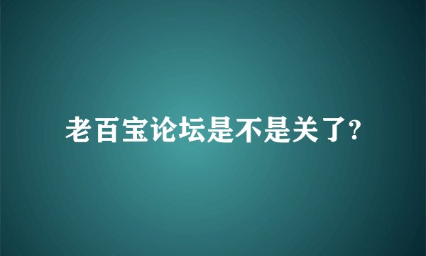 老百宝论坛是不是关了?