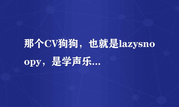 那个CV狗狗，也就是lazysnoopy，是学声乐的吗？怎么老是唱歌啊？我觉得吧他还是配音的好