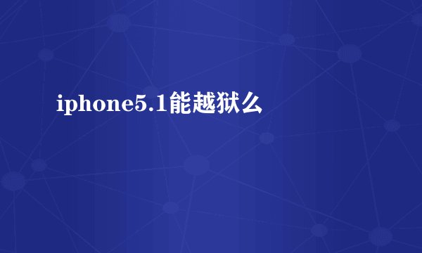 iphone5.1能越狱么