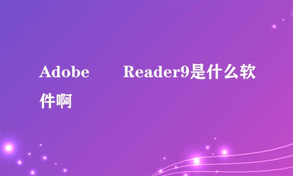 Adobe  Reader9是什么软件啊