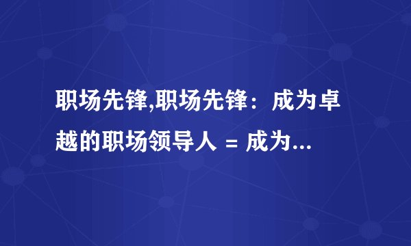 职场先锋,职场先锋：成为卓越的职场领导人 = 成为卓越的职场领导，你需要什么？