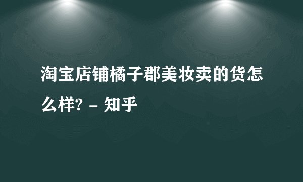 淘宝店铺橘子郡美妆卖的货怎么样? - 知乎