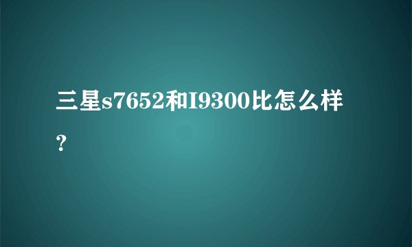 三星s7652和I9300比怎么样？