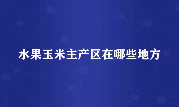 水果玉米主产区在哪些地方