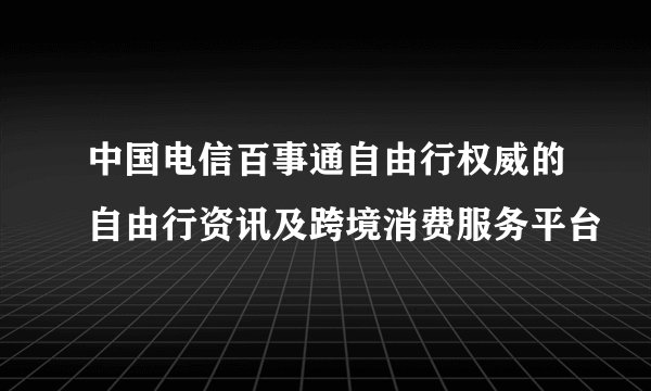 中国电信百事通自由行权威的自由行资讯及跨境消费服务平台