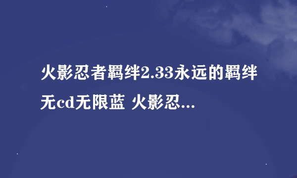 火影忍者羁绊2.33永远的羁绊无cd无限蓝 火影忍者羁绊2.33无cd