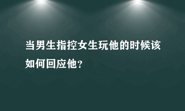 当男生指控女生玩他的时候该如何回应他？
