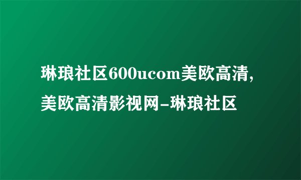 琳琅社区600ucom美欧高清,美欧高清影视网-琳琅社区