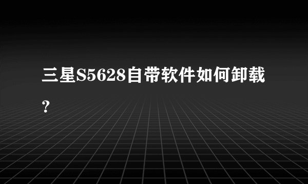 三星S5628自带软件如何卸载?